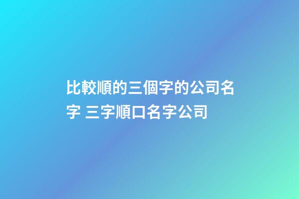 比較順的三個字的公司名字 三字順口名字公司-第1張-公司起名-玄機派
